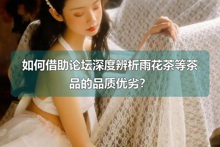 如何借助论坛深度辨析雨花茶等茶品的品质优劣？